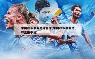 中国vs叙利亚足球直播(中国vs叙利亚足球直播平台)