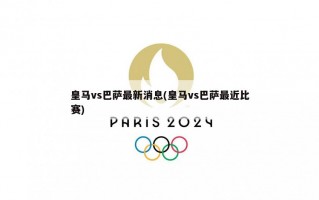 皇马vs巴萨最新消息(皇马vs巴萨最近比赛)