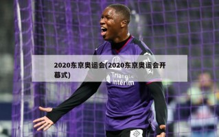 2020东京奥运会(2020东京奥运会开幕式)