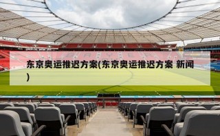 东京奥运推迟方案(东京奥运推迟方案 新闻)