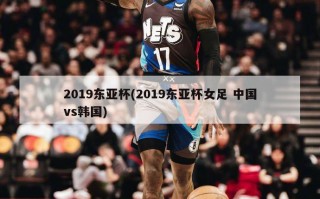 2019东亚杯(2019东亚杯女足 中国vs韩国)