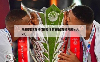 乐视网球直播(乐视体育在线直播观看cctv5)