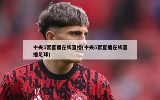 中央5套直播在线直播(中央5套直播在线直播足球)