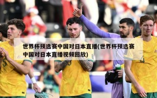 世界杯预选赛中国对日本直播(世界杯预选赛中国对日本直播视频回放)