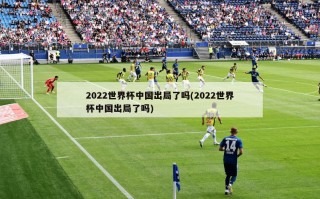 2022世界杯中国出局了吗(2022世界杯中国出局了吗)
