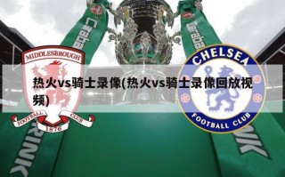 热火vs骑士录像(热火vs骑士录像回放视频)