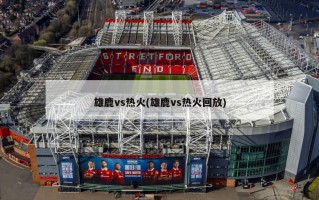 雄鹿vs热火(雄鹿vs热火回放)
