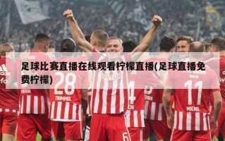 足球比赛直播在线观看柠檬直播(足球直播免费柠檬)
