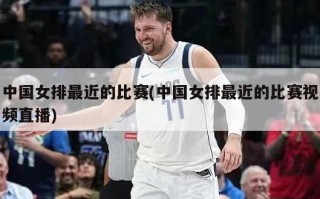 中国女排最近的比赛(中国女排最近的比赛视频直播)