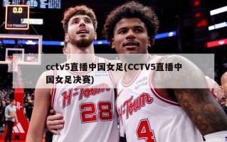 cctv5直播中国女足(CCTV5直播中国女足决赛)