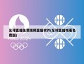 足球直播免费视频直播软件(足球直播观看免费版)