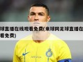 足球直播在线观看免费(来球网足球直播在线观看免费)