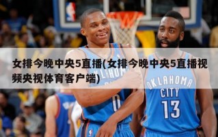 女排今晚中央5直播(女排今晚中央5直播视频央视体育客户端)