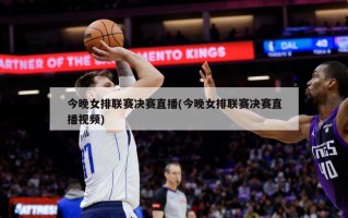 今晚女排联赛决赛直播(今晚女排联赛决赛直播视频)