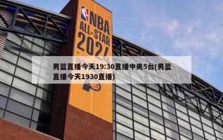 男篮直播今天19:30直播中央5台(男篮直播今天1930直播)