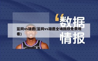 篮网vs雄鹿(篮网vs雄鹿全场回放免费观看)