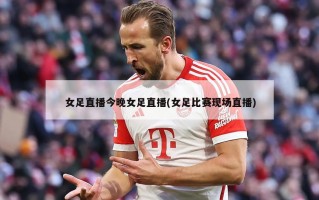 女足直播今晚女足直播(女足比赛现场直播)
