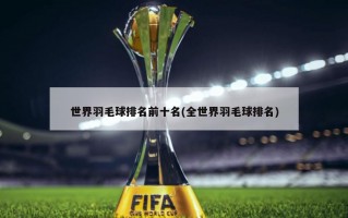 世界羽毛球排名前十名(全世界羽毛球排名)