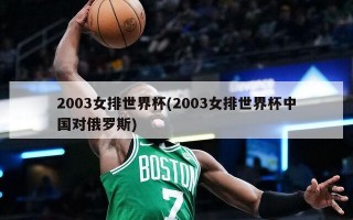 2003女排世界杯(2003女排世界杯中国对俄罗斯)