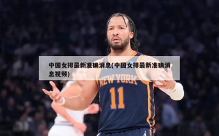 中国女排最新准确消息(中国女排最新准确消息视频)