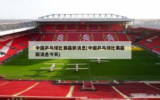 中国乒乓球比赛最新消息(中国乒乓球比赛最新消息今天)