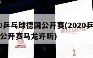2020乒乓球德国公开赛(2020乒乓球德国公开赛马龙许昕)