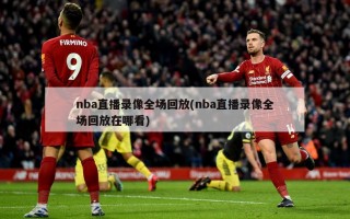 nba直播录像全场回放(nba直播录像全场回放在哪看)
