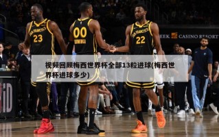 视频回顾梅西世界杯全部13粒进球(梅西世界杯进球多少)