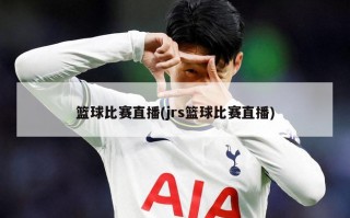 篮球比赛直播(jrs篮球比赛直播)