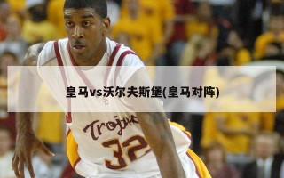 皇马vs沃尔夫斯堡(皇马对阵)