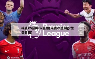 雄鹿VS篮网G7直播(雄鹿vs篮网g7免费直播)