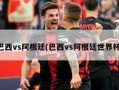 巴西vs阿根廷(巴西vs阿根廷世界杯)