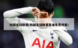 韩国足球联赛(韩国足球联赛直播免费观看)
