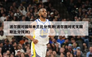 波尔图对国际米兰比分预测(波尔图对尤文图斯比分预测)