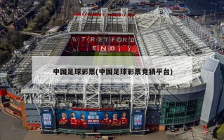 中国足球彩票(中国足球彩票竞猜平台)