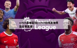 cctv5直播篮球(cctv5在线直播男篮比赛直播)