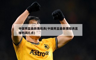中国男篮最新赛程表(中国男篮最新赛程表直播时间几点)