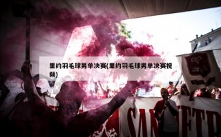 里约羽毛球男单决赛(里约羽毛球男单决赛视频)