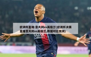 欧洲杯直播:意大利vs英格兰(欧洲杯决赛直播意大利vs英格兰,数据对比预测)