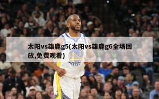 太阳vs雄鹿g5(太阳vs雄鹿g6全场回放,免费观看)