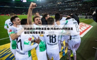 阿森纳vs利物浦直播(阿森纳vs利物浦直播在线观看免费)