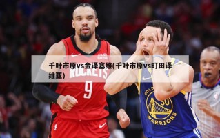 千叶市原vs金泽塞维(千叶市原vs町田泽维亚)