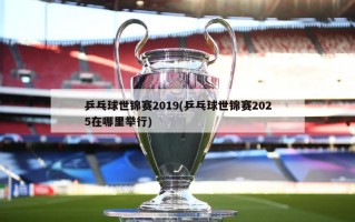 乒乓球世锦赛2019(乒乓球世锦赛2025在哪里举行)