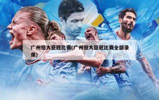 广州恒大亚冠比赛(广州恒大亚冠比赛全部录像)
