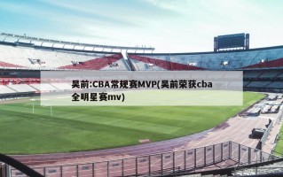 吴前:CBA常规赛MVP(吴前荣获cba全明星赛mv)
