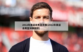 2012年奥运会男篮决赛(2012年奥运会男篮决赛回放)