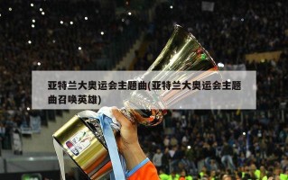 亚特兰大奥运会主题曲(亚特兰大奥运会主题曲召唤英雄)
