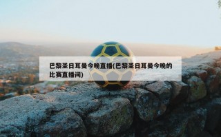 巴黎圣日耳曼今晚直播(巴黎圣日耳曼今晚的比赛直播间)