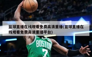 篮球直播在线观看免费高清重播(篮球直播在线观看免费高清重播平台)