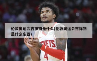 伦敦奥运会吉祥物是什么(伦敦奥运会吉祥物是什么东西)